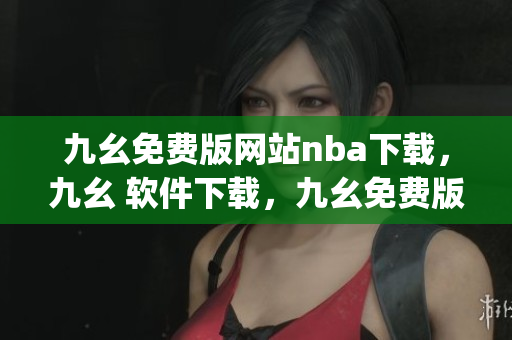 九幺免费版网站nba下载，九幺 软件下载，九幺免费版下载，九幺短视频软件安装免费版，九幺破解下载键接----xNxFgdTGF8V7