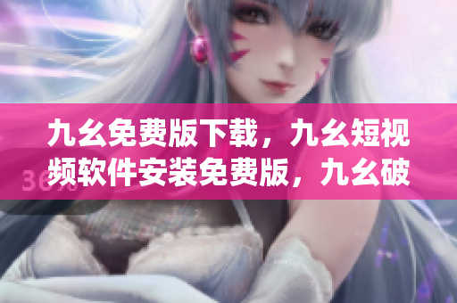 九幺免费版下载，九幺短视频软件安装免费版，九幺破解下载键接，九幺软件下载安装，九幺下载----KyFvJNj9Lq5X