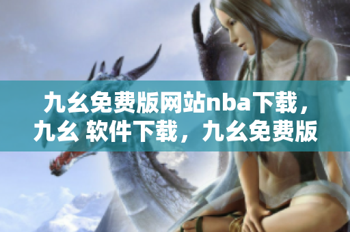 九幺免费版网站nba下载，九幺 软件下载，九幺免费版下载，九幺短视频软件安装免费版，九幺破解下载键接----H02Fuu1a2RoO