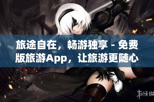旅途自在，畅游独享 - 免费版旅游App，让旅游更随心