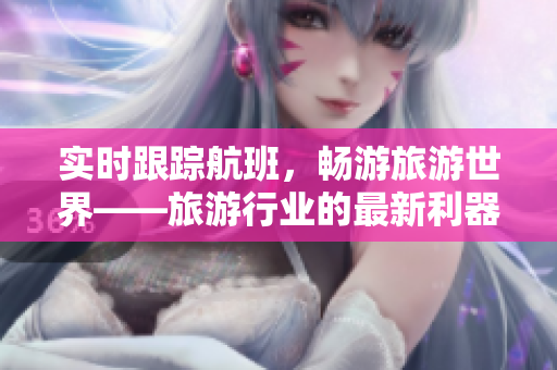 实时跟踪航班，畅游旅游世界——旅游行业的最新利器