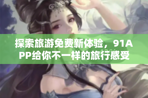 探索旅游免费新体验，91APP给你不一样的旅行感受