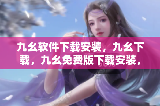 九幺软件下载安装，九幺下载，九幺免费版下载安装，九幺免费版网站nba，九幺 软件----f5MIO0kB3kss