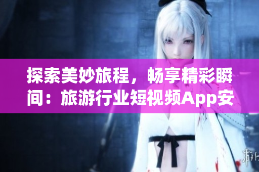 探索美妙旅程，畅享精彩瞬间：旅游行业短视频App安装指南
