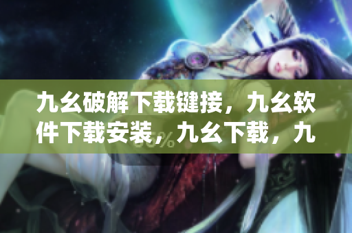 九幺破解下载键接，九幺软件下载安装，九幺下载，九幺免费版下载安装，九幺免费版网站nba----LKvjax5CrIjt