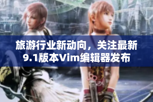 旅游行业新动向，关注最新9.1版本Vim编辑器发布