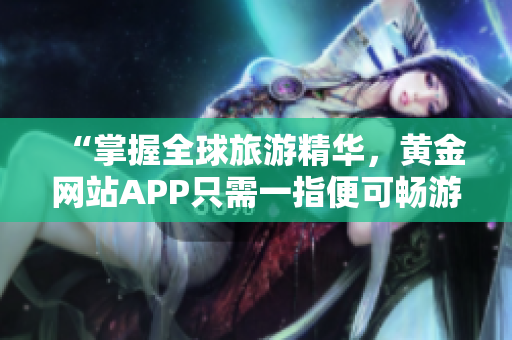 “掌握全球旅游精华，黄金网站APP只需一指便可畅游世界”