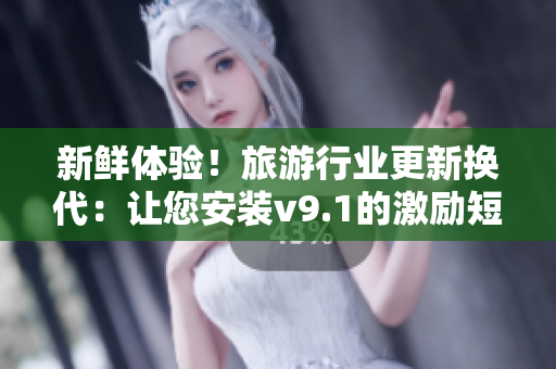 新鲜体验！旅游行业更新换代：让您安装v9.1的激励短视频素材