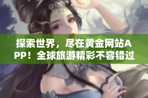 探索世界，尽在黄金网站APP！全球旅游精彩不容错过
