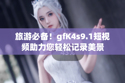 旅游必备！gfK4s9.1短视频助力您轻松记录美景
