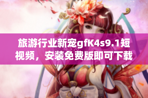 旅游行业新宠gfK4s9.1短视频，安装免费版即可下载，为你打造独特的旅程！