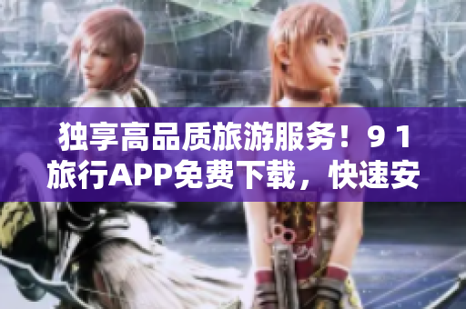独享高品质旅游服务！9 1旅行APP免费下载，快速安排你的假期！