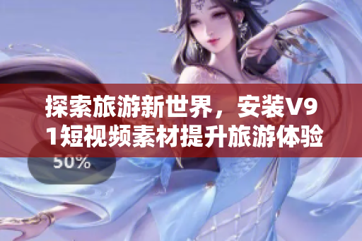 探索旅游新世界，安装V9 1短视频素材提升旅游体验！