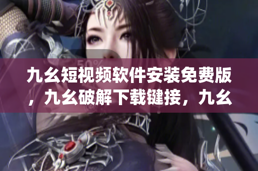 九幺短视频软件安装免费版，九幺破解下载键接，九幺软件下载安装，九幺下载，九幺免费版下载安装----GjRmhpXicU0q