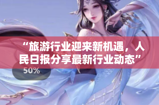 “旅游行业迎来新机遇，人民日报分享最新行业动态”