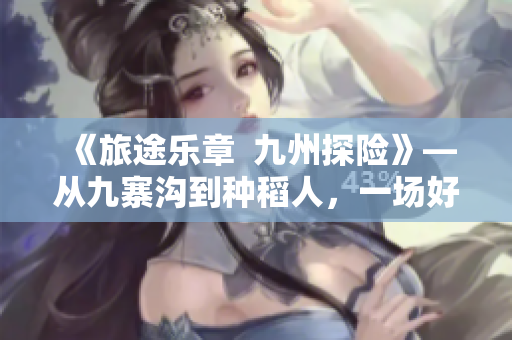 《旅途乐章  九州探险》—从九寨沟到种稻人，一场好戏于眼前展开