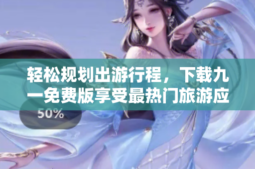 轻松规划出游行程，下载九一免费版享受最热门旅游应用