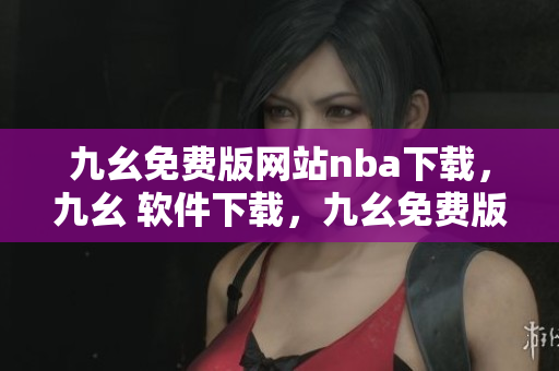 九幺免费版网站nba下载，九幺 软件下载，九幺免费版下载，九幺短视频软件安装免费版，九幺破解下载键接----07Ak41m7ICU8