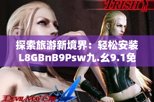 探索旅游新境界：轻松安装L8GBnB9Psw九.幺9.1免费下载，让旅行更顺畅