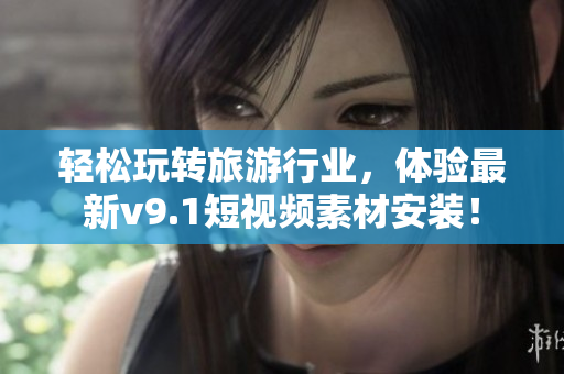 轻松玩转旅游行业，体验最新v9.1短视频素材安装！