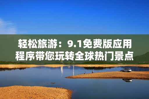 轻松旅游：9.1免费版应用程序带您玩转全球热门景点