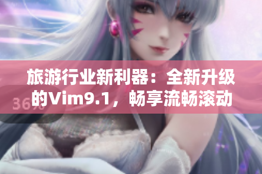 旅游行业新利器：全新升级的Vim9.1，畅享流畅滚动体验！
