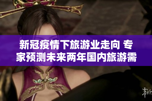 新冠疫情下旅游业走向 专家预测未来两年国内旅游需求将爆发