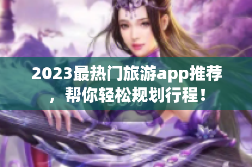 2023最热门旅游app推荐，帮你轻松规划行程！