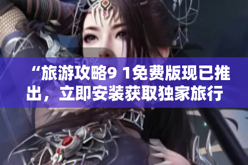 “旅游攻略9 1免费版现已推出，立即安装获取独家旅行资讯”