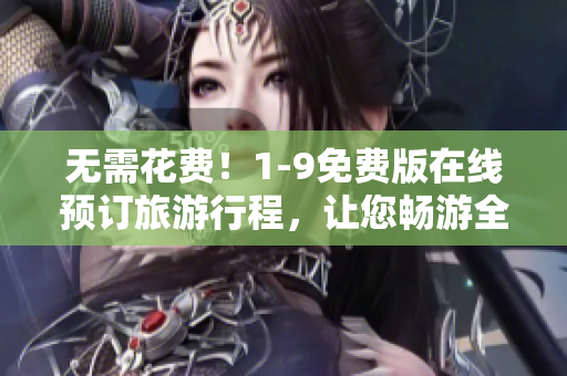 无需花费！1-9免费版在线预订旅游行程，让您畅游全球