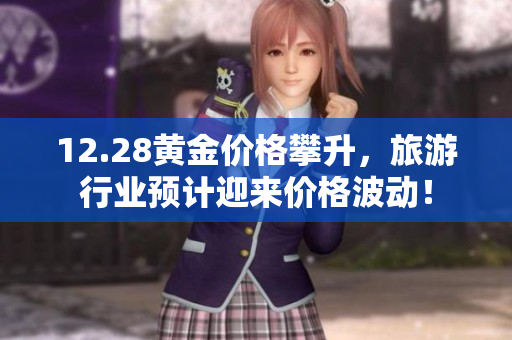 12.28黄金价格攀升，旅游行业预计迎来价格波动！