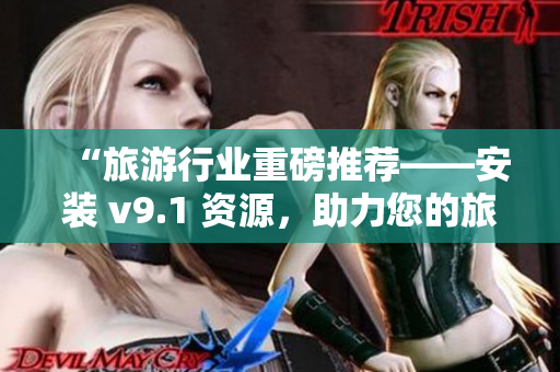 “旅游行业重磅推荐——安装 v9.1 资源，助力您的旅行视频更上一层楼！”