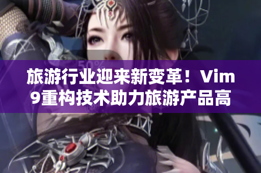 旅游行业迎来新变革！Vim9重构技术助力旅游产品高效运营
