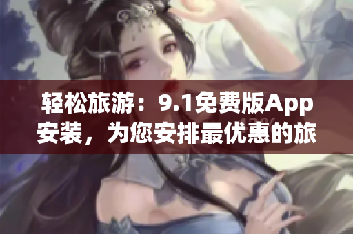 轻松旅游：9.1免费版App安装，为您安排最优惠的旅行计划