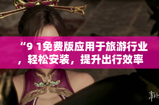 “9 1免费版应用于旅游行业，轻松安装，提升出行效率”