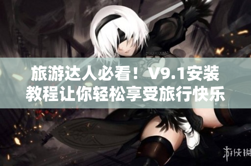 旅游达人必看！V9.1安装教程让你轻松享受旅行快乐