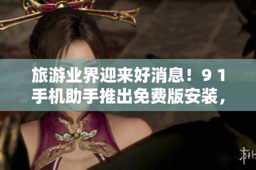 旅游业界迎来好消息！9 1手机助手推出免费版安装，为您省钱省心！