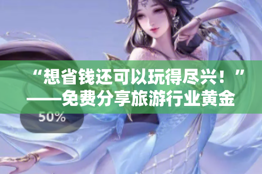 “想省钱还可以玩得尽兴！”——免费分享旅游行业黄金攻略