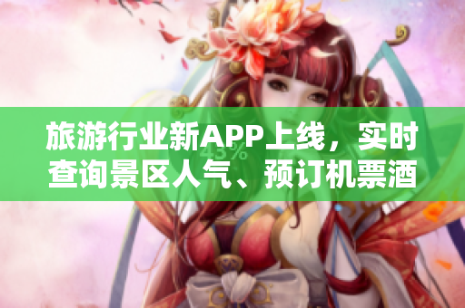 旅游行业新APP上线，实时查询景区人气、预订机票酒店，一站搞定出行！