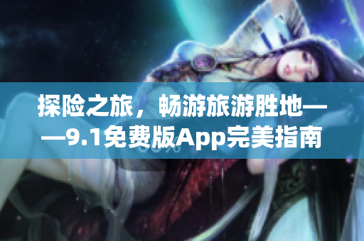 探险之旅，畅游旅游胜地——9.1免费版App完美指南