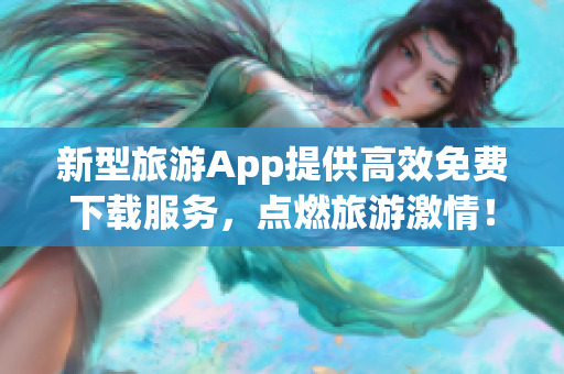 新型旅游App提供高效免费下载服务，点燃旅游激情！