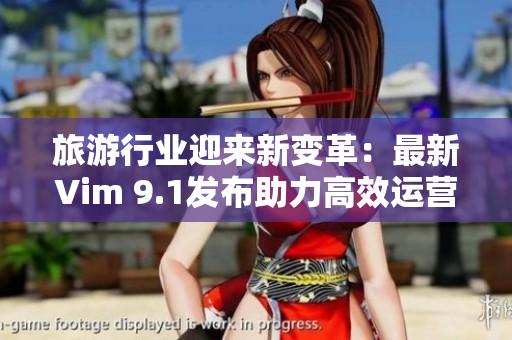 旅游行业迎来新变革：最新Vim 9.1发布助力高效运营