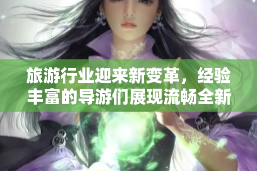 旅游行业迎来新变革，经验丰富的导游们展现流畅全新的服务方式