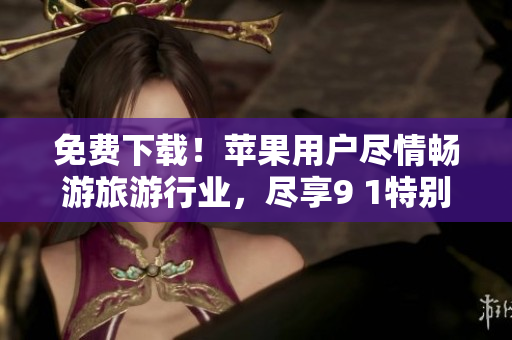 免费下载！苹果用户尽情畅游旅游行业，尽享9 1特别版！