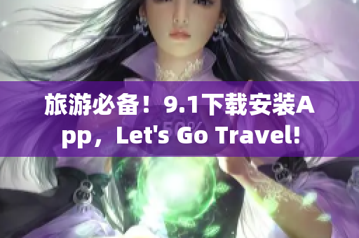 旅游必备！9.1下载安装App，Let's Go Travel!