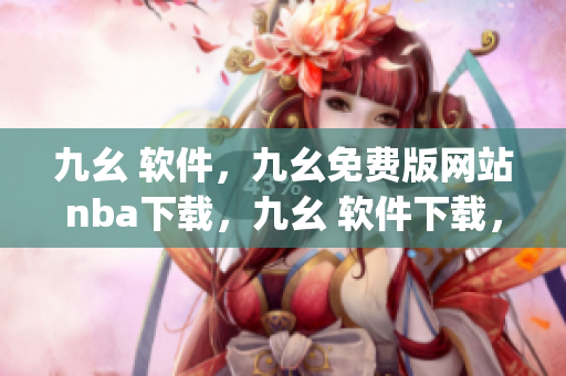 九幺 软件，九幺免费版网站nba下载，九幺 软件下载，九幺免费版下载，九幺短视频软件安装免费版----rO83lAOqCYFp