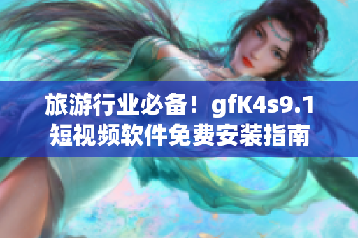 旅游行业必备！gfK4s9.1短视频软件免费安装指南