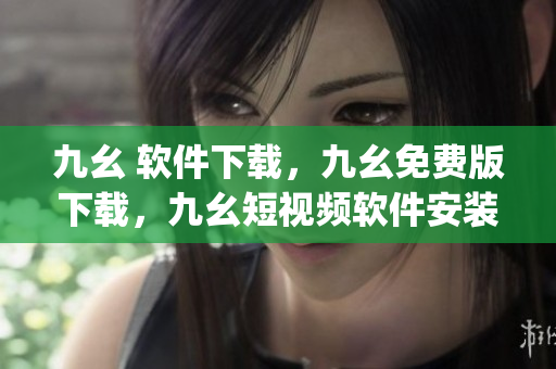 九幺 软件下载，九幺免费版下载，九幺短视频软件安装免费版，九幺破解下载键接，九幺软件下载安装----j36KOSa290ME
