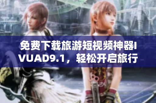 免费下载旅游短视频神器IVUAD9.1，轻松开启旅行记录新篇章！