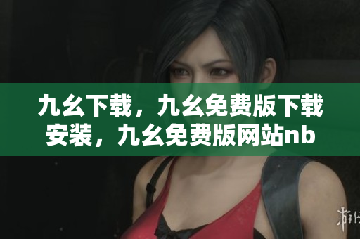 九幺下载，九幺免费版下载安装，九幺免费版网站nba，九幺 软件，九幺免费版网站nba下载----MB6HuTXEPcmf